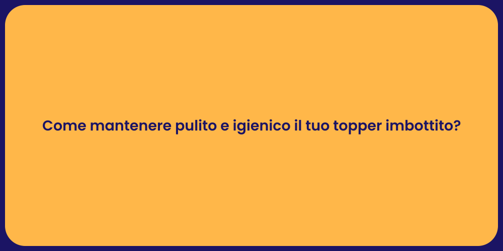 Come mantenere pulito e igienico il tuo topper imbottito?