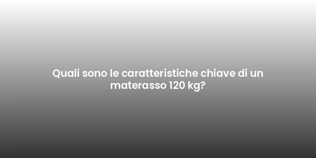 Quali sono le caratteristiche chiave di un materasso 120 kg?