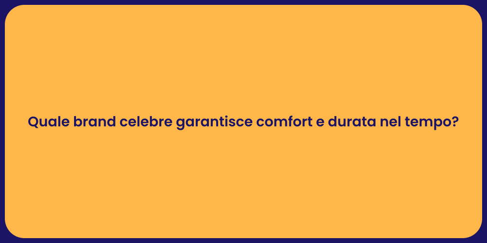 Quale brand celebre garantisce comfort e durata nel tempo?