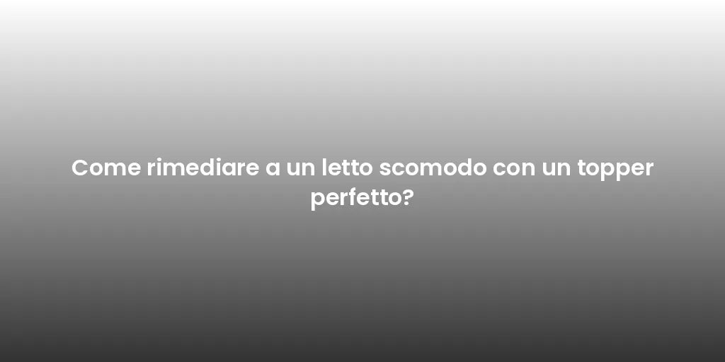 Come rimediare a un letto scomodo con un topper perfetto?