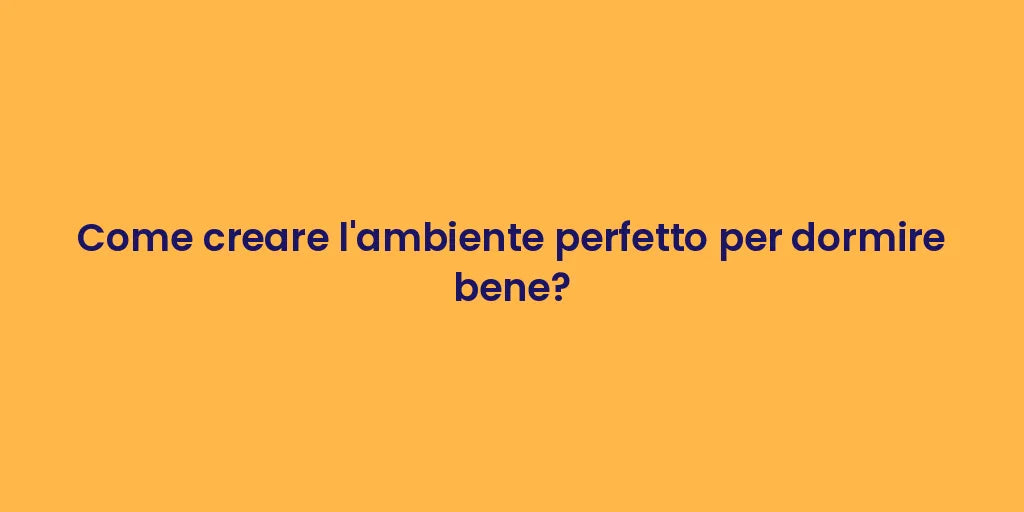 Come creare l'ambiente perfetto per dormire bene?