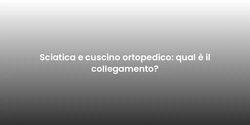Sciatica e cuscino ortopedico: qual è il collegamento?