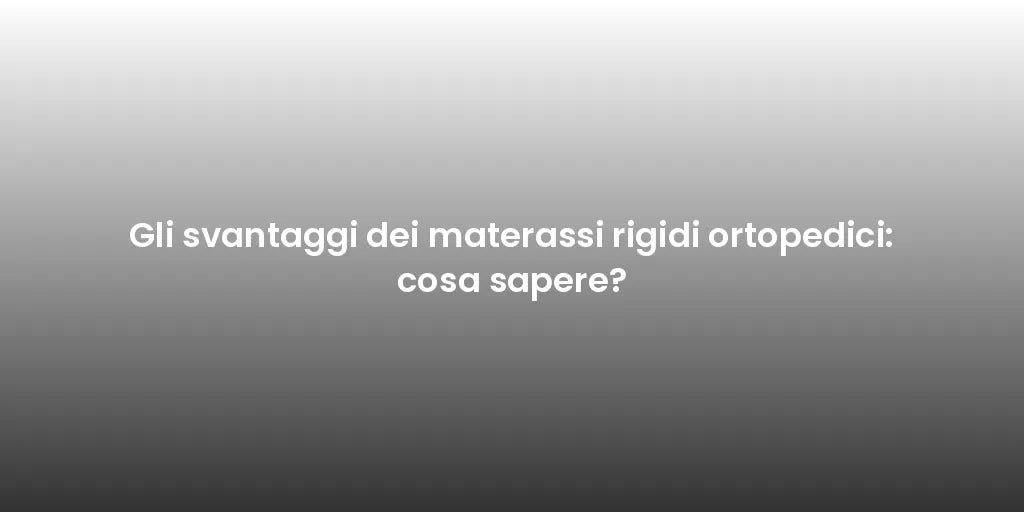 Gli svantaggi dei materassi rigidi ortopedici: cosa sapere?