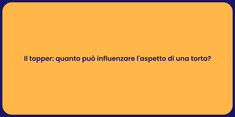 Il topper: quanto può influenzare l'aspetto di una torta?