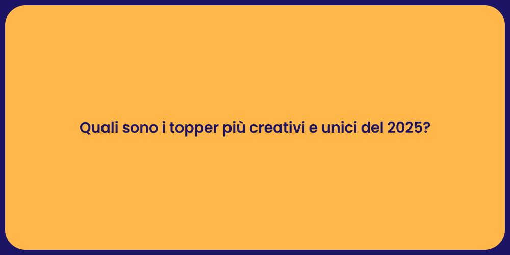 Quali sono i topper più creativi e unici del 2025?