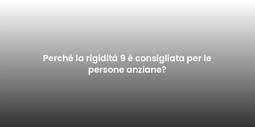 Perché la rigidità 9 è consigliata per le persone anziane?