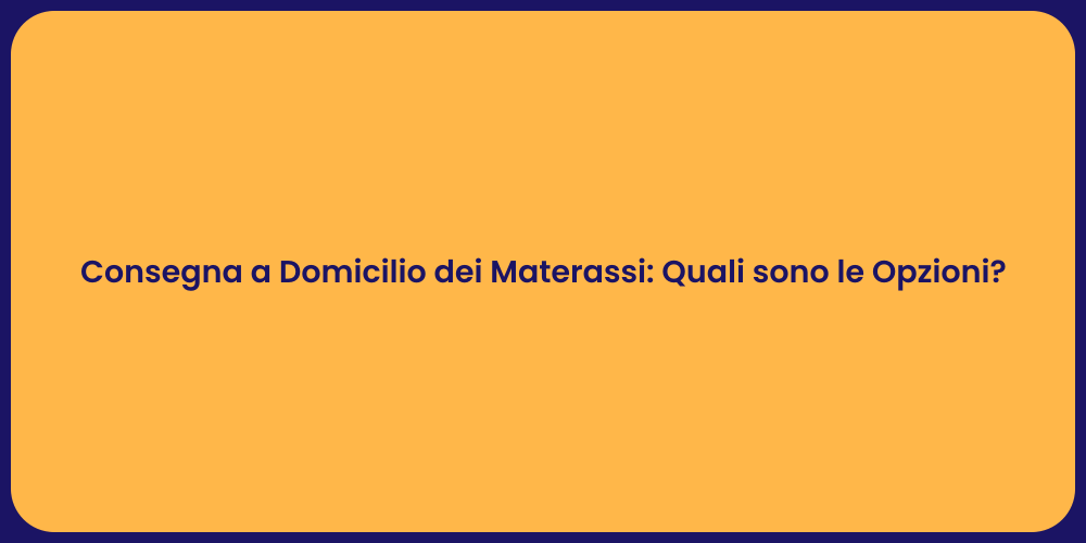 Consegna a Domicilio dei Materassi: Quali sono le Opzioni?