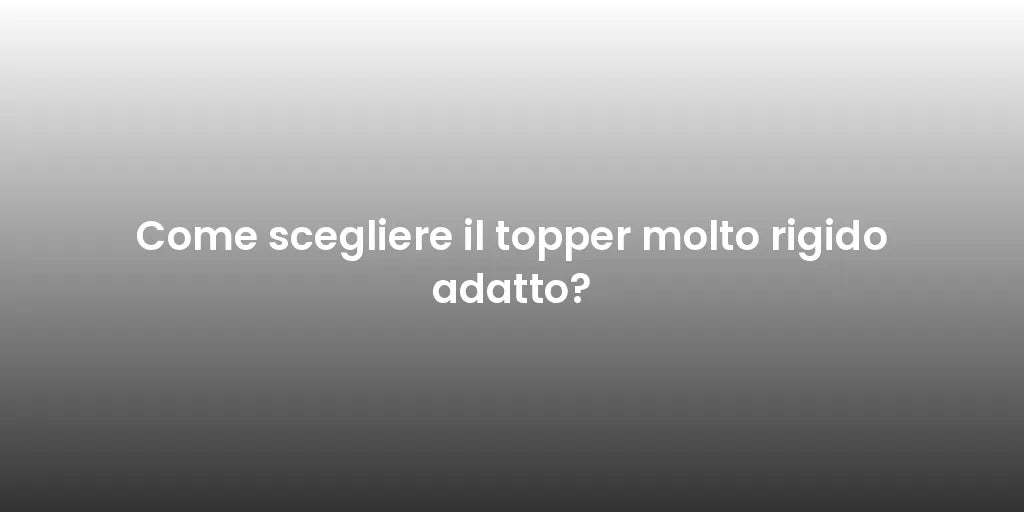 Come scegliere il topper molto rigido adatto?