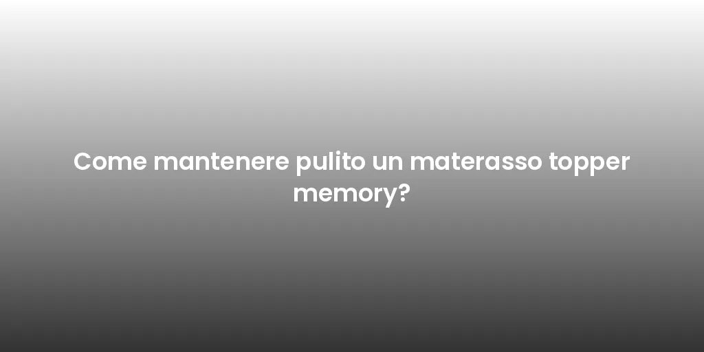 Come mantenere pulito un materasso topper memory?