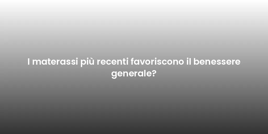 I materassi più recenti favoriscono il benessere generale?