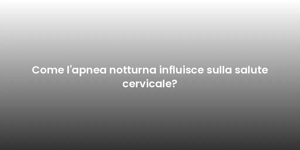 Come l'apnea notturna influisce sulla salute cervicale?