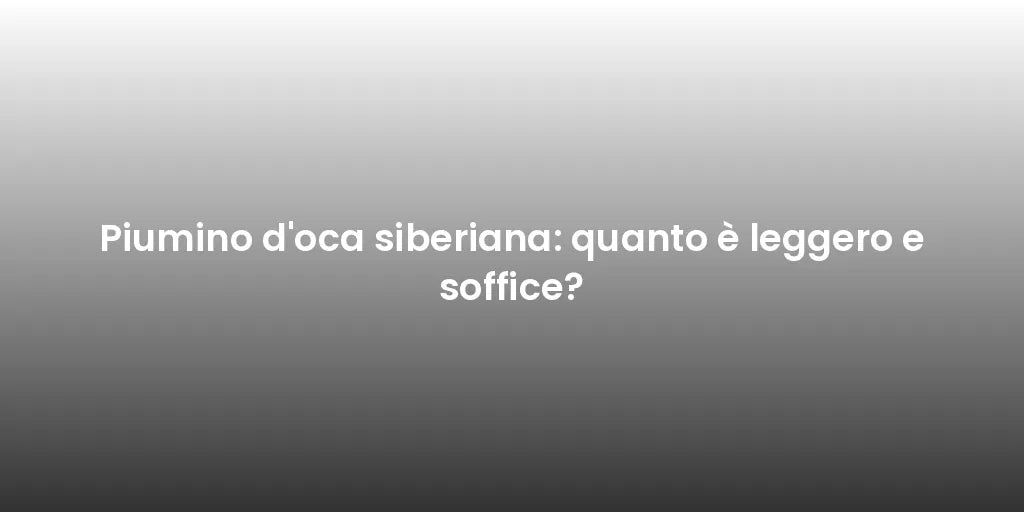 Piumino d'oca siberiana: quanto è leggero e soffice?