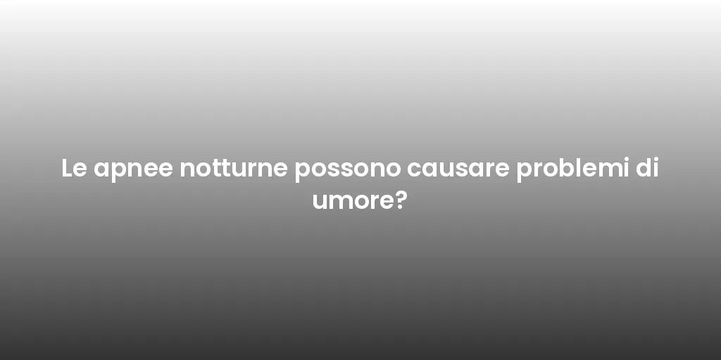 Le apnee notturne possono causare problemi di umore?