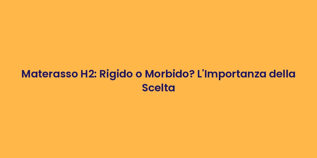 Materasso H2: Rigido o Morbido? L'Importanza della Scelta