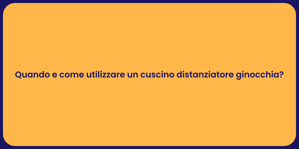 Quando e come utilizzare un cuscino distanziatore ginocchia?