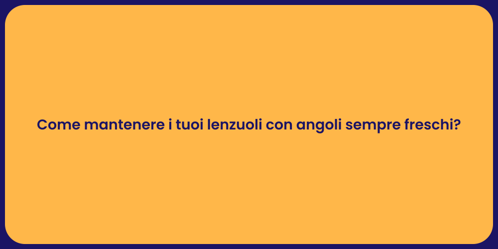 Come mantenere i tuoi lenzuoli con angoli sempre freschi?
