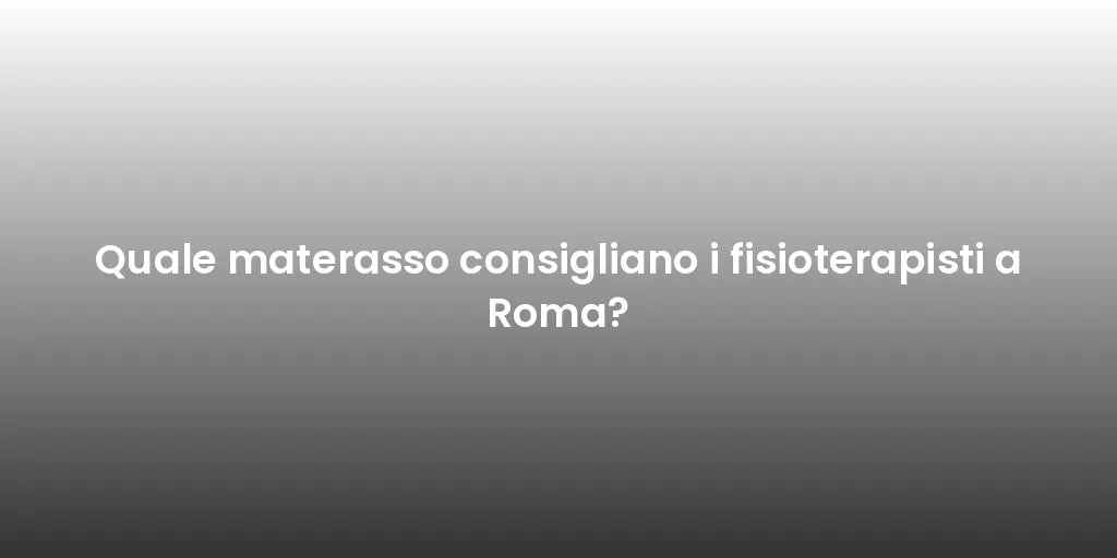 Quale materasso consigliano i fisioterapisti a Roma?