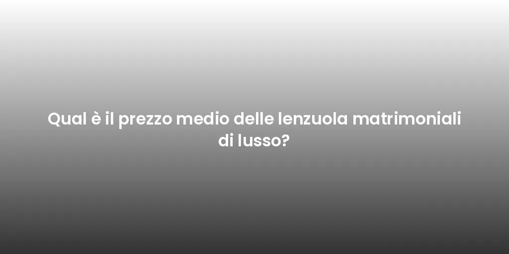 Qual è il prezzo medio delle lenzuola matrimoniali di lusso?