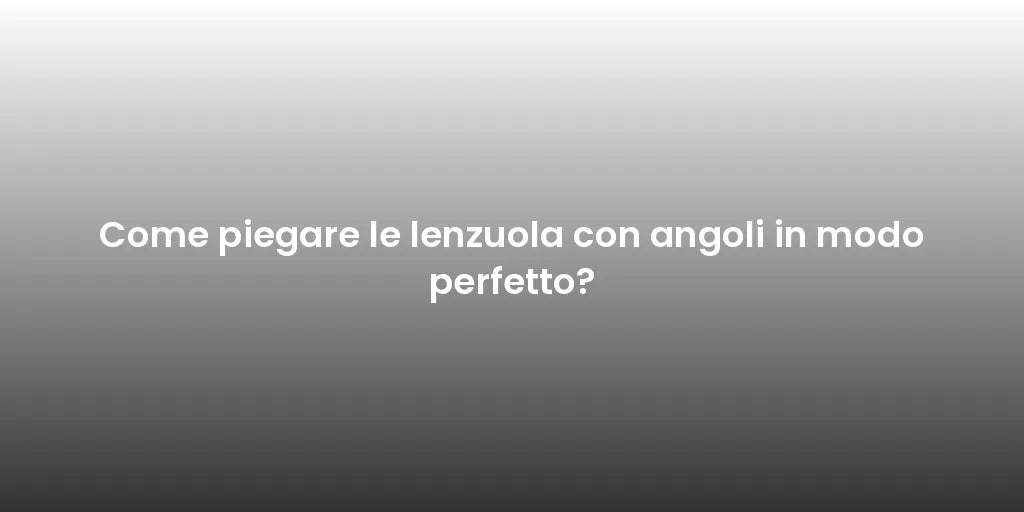 Come piegare le lenzuola con angoli in modo perfetto?