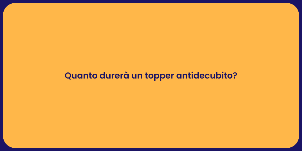 Quanto durerà un topper antidecubito?
