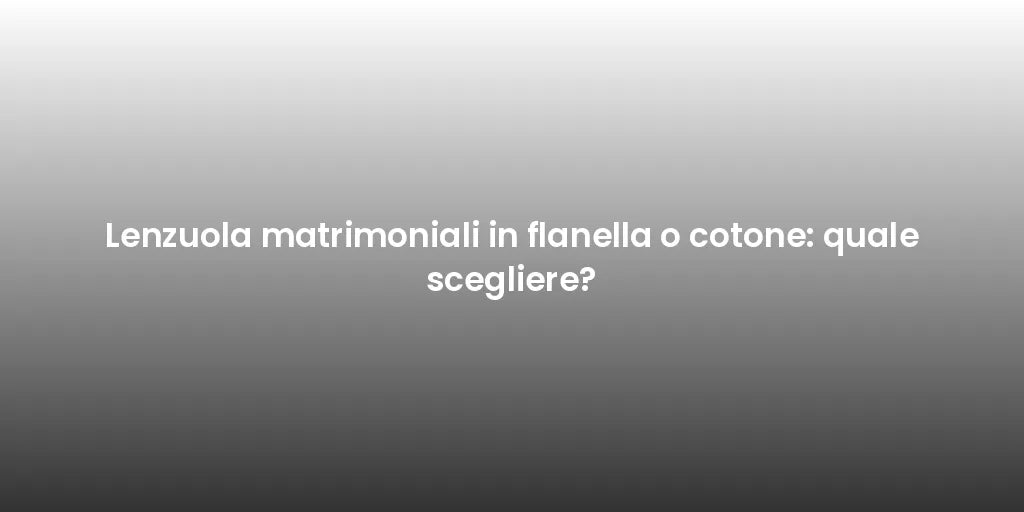 Lenzuola matrimoniali in flanella o cotone: quale scegliere?