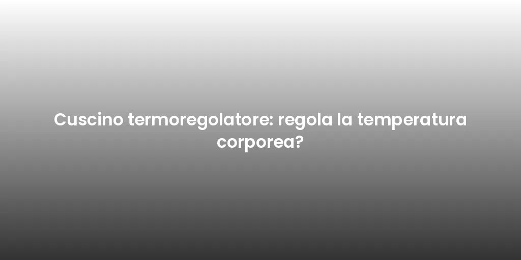 Cuscino termoregolatore: regola la temperatura corporea?