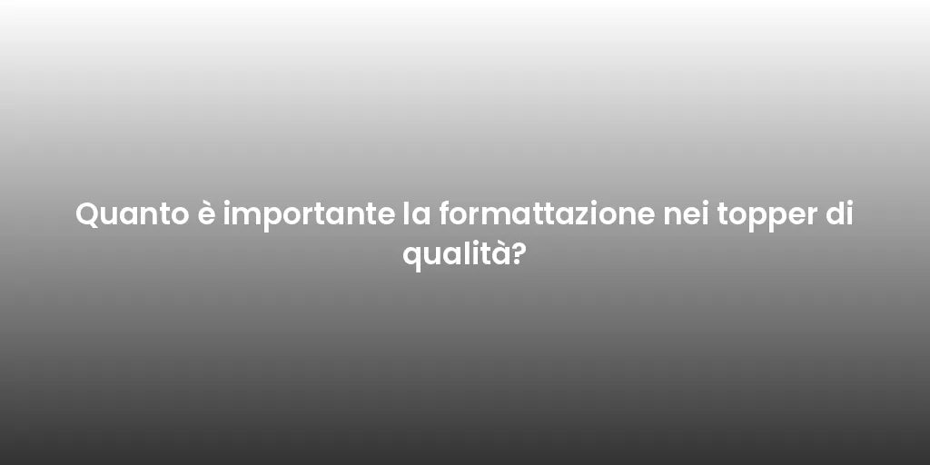 Quanto è importante la formattazione nei topper di qualità?