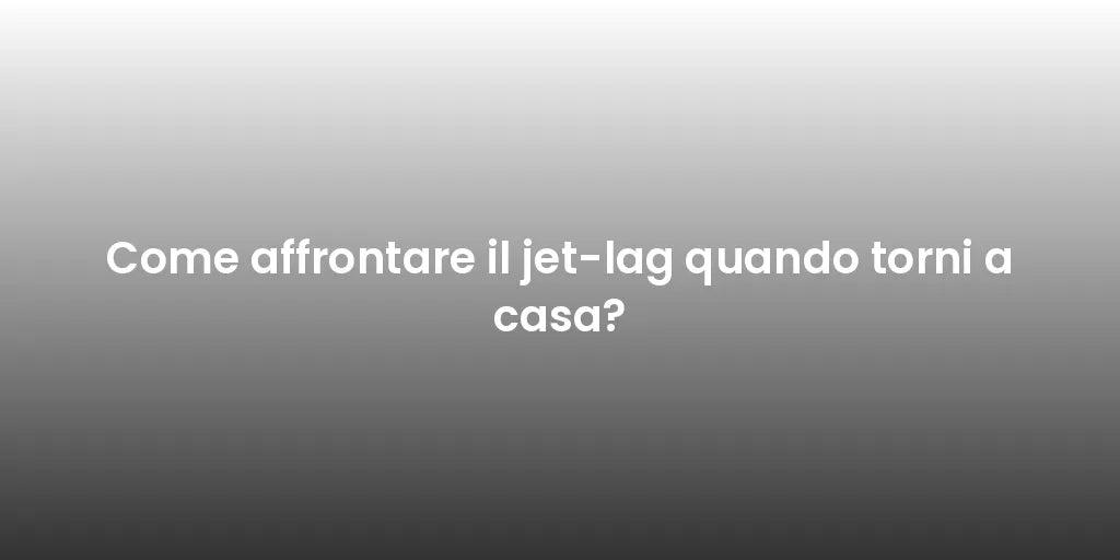 Come affrontare il jet-lag quando torni a casa?
