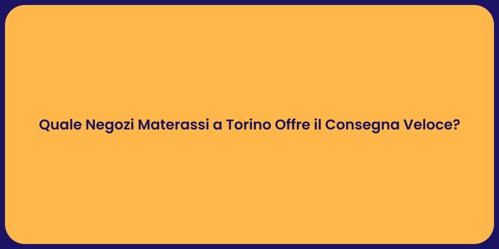 Quale Negozi Materassi a Torino Offre il Consegna Veloce?