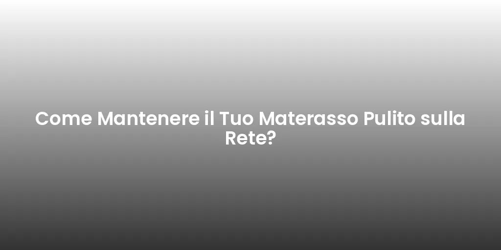 Come Mantenere il Tuo Materasso Pulito sulla Rete?