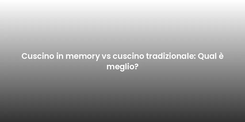Cuscino in memory vs cuscino tradizionale: Qual è meglio?