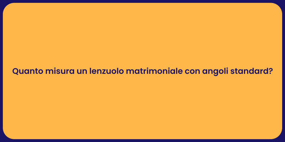 Quanto misura un lenzuolo matrimoniale con angoli standard?