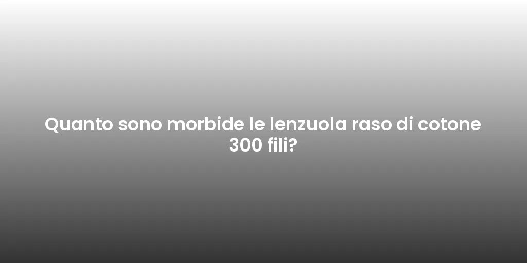 Quanto sono morbide le lenzuola raso di cotone 300 fili?