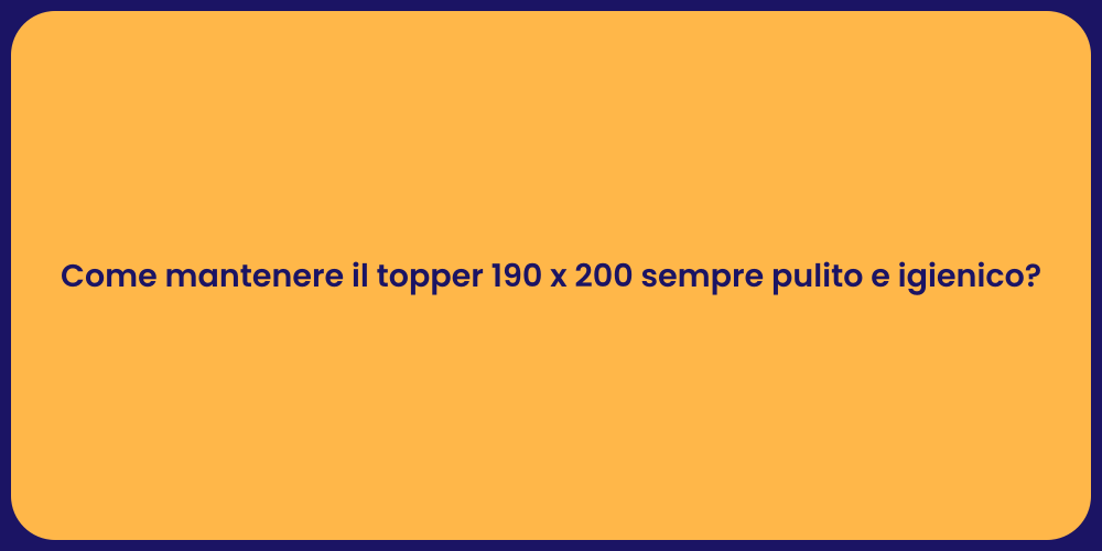 Come mantenere il topper 190 x 200 sempre pulito e igienico?