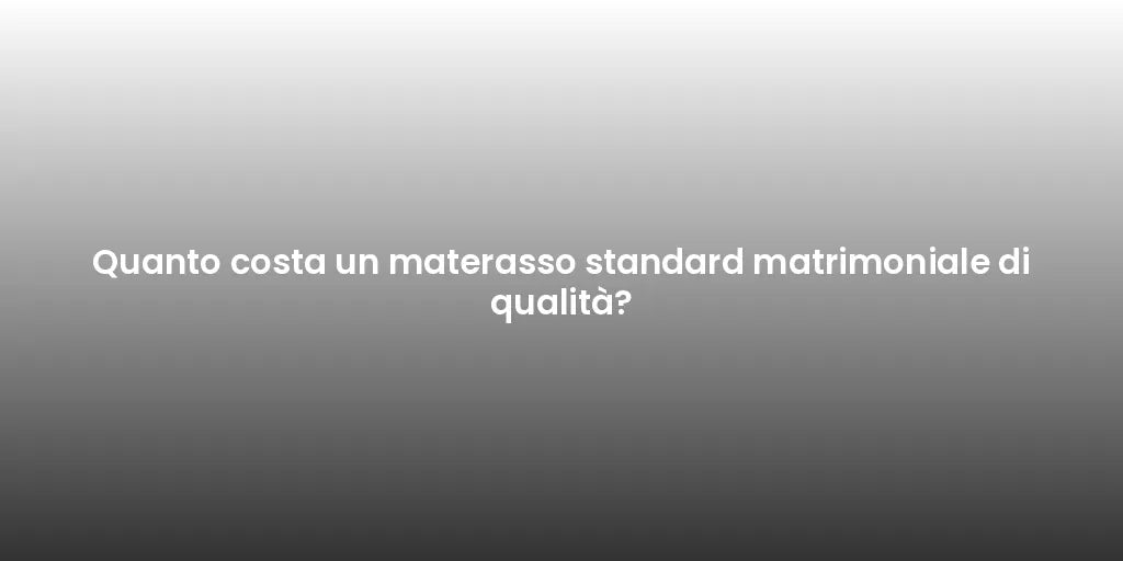 Quanto costa un materasso standard matrimoniale di qualità?