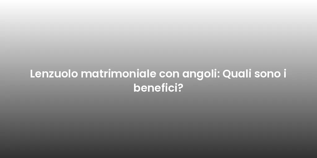 Lenzuolo matrimoniale con angoli: Quali sono i benefici?