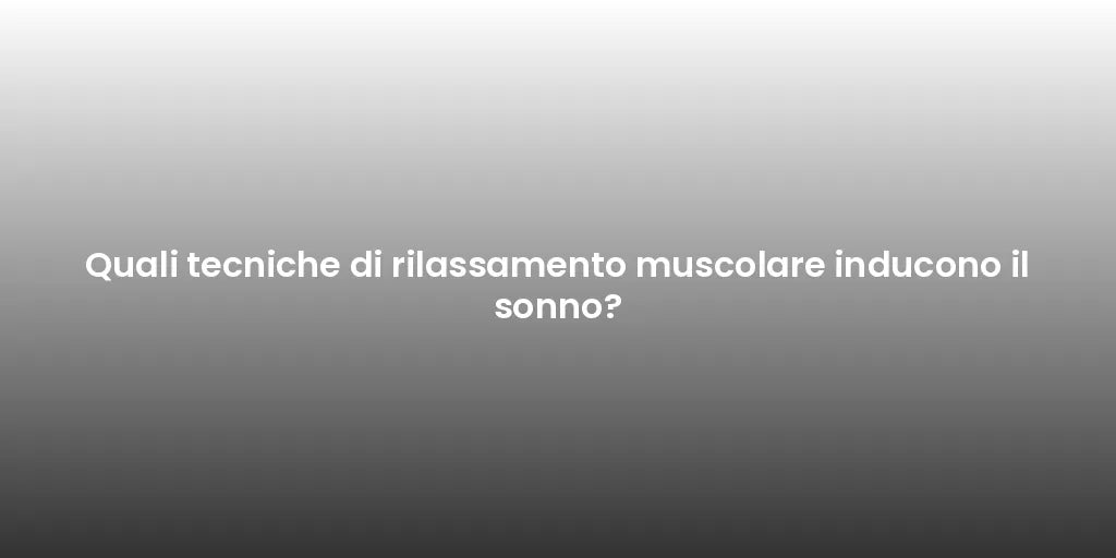 Quali tecniche di rilassamento muscolare inducono il sonno?