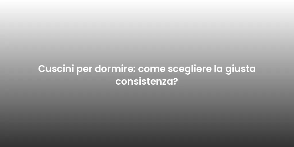 Cuscini per dormire: come scegliere la giusta consistenza?