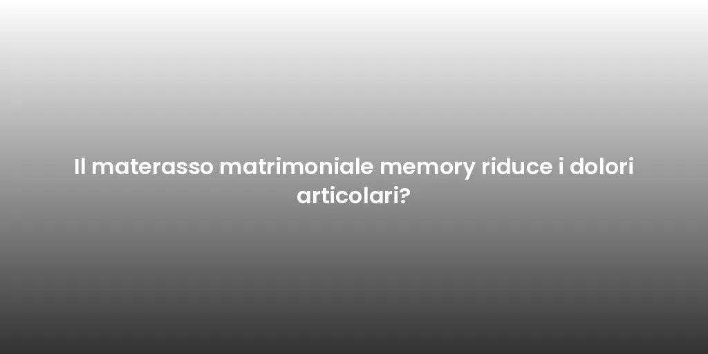 Il materasso matrimoniale memory riduce i dolori articolari?