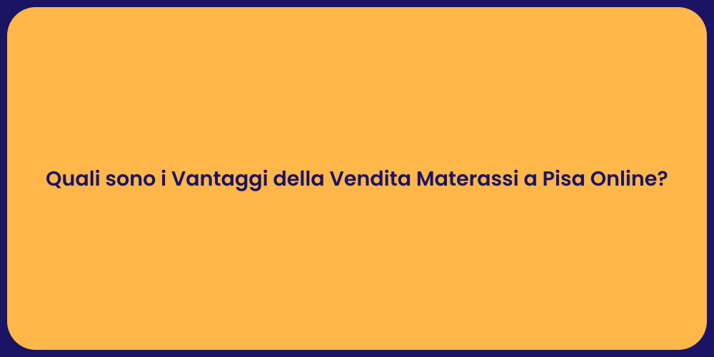 Quali sono i Vantaggi della Vendita Materassi a Pisa Online?