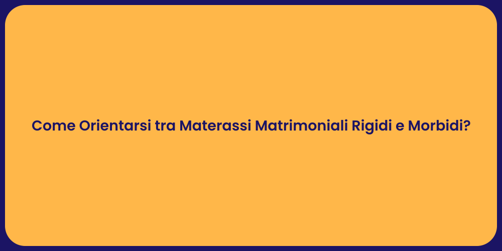 Come Orientarsi tra Materassi Matrimoniali Rigidi e Morbidi?