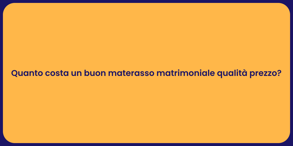 Quanto costa un buon materasso matrimoniale qualità prezzo?