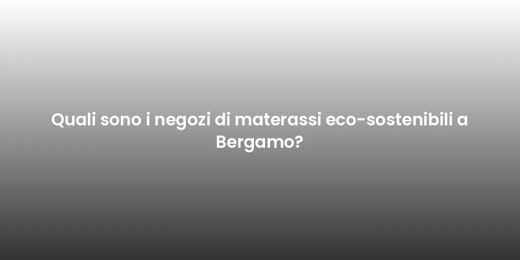 Quali sono i negozi di materassi eco-sostenibili a Bergamo?