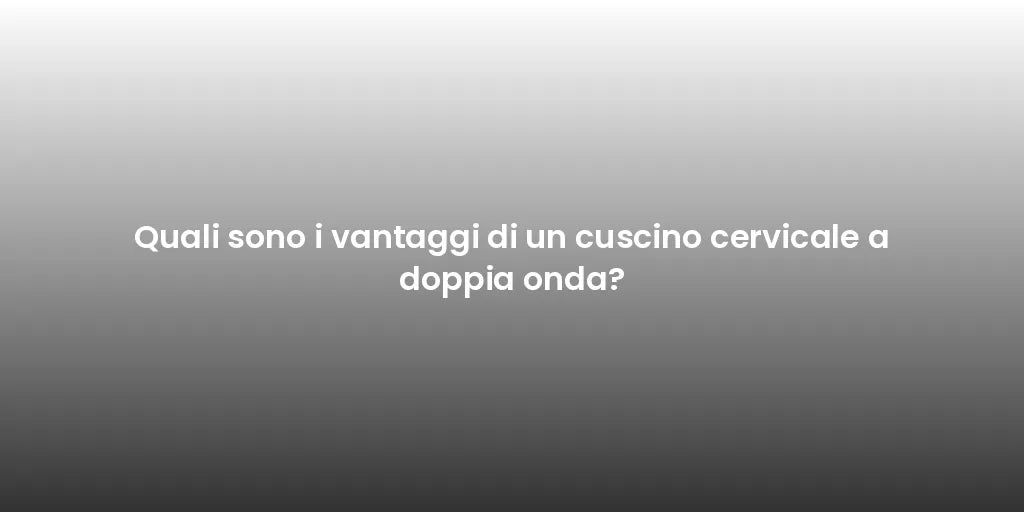 Quali sono i vantaggi di un cuscino cervicale a doppia onda?