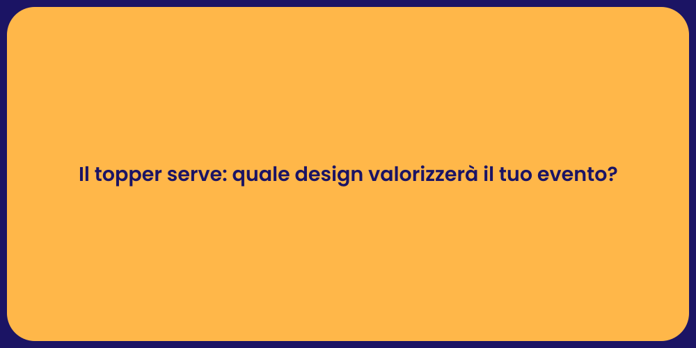 Il topper serve: quale design valorizzerà il tuo evento?