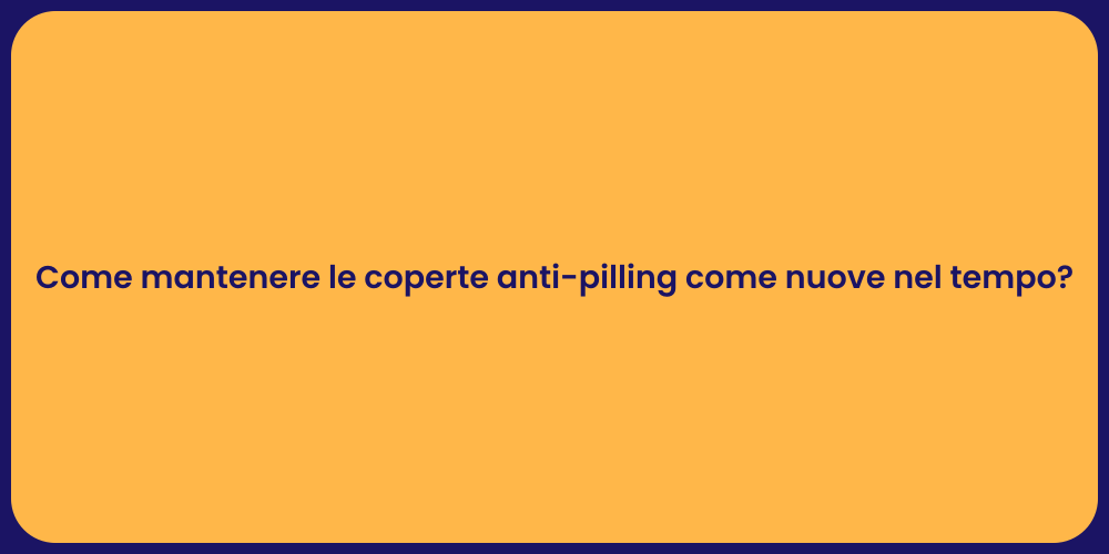 Come mantenere le coperte anti-pilling come nuove nel tempo?