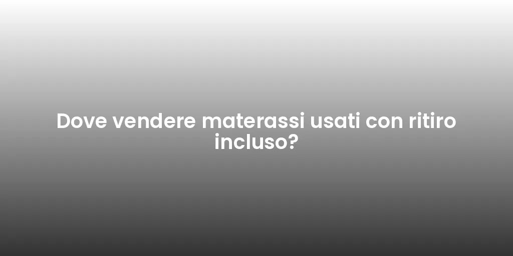 Dove vendere materassi usati con ritiro incluso?