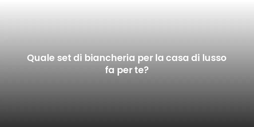 Quale set di biancheria per la casa di lusso fa per te?