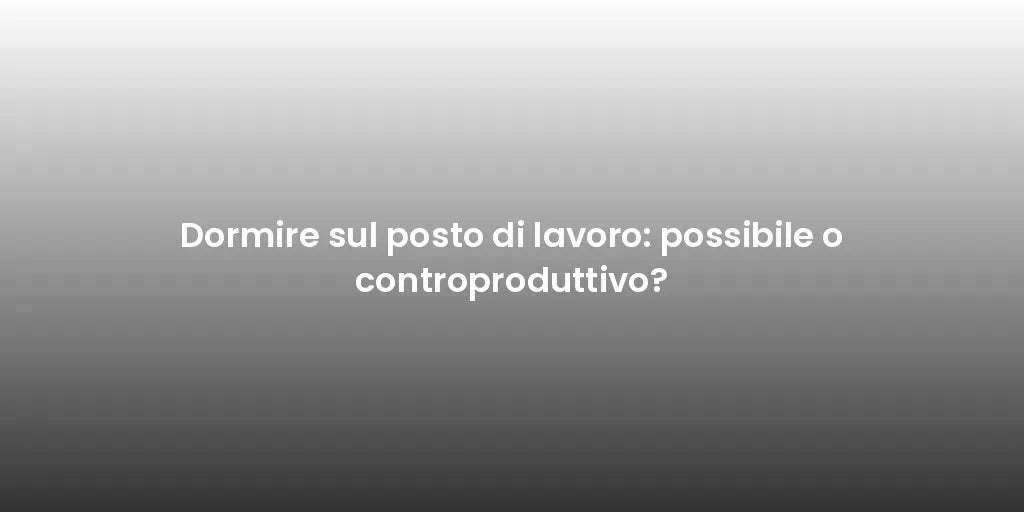Dormire sul posto di lavoro: possibile o controproduttivo?