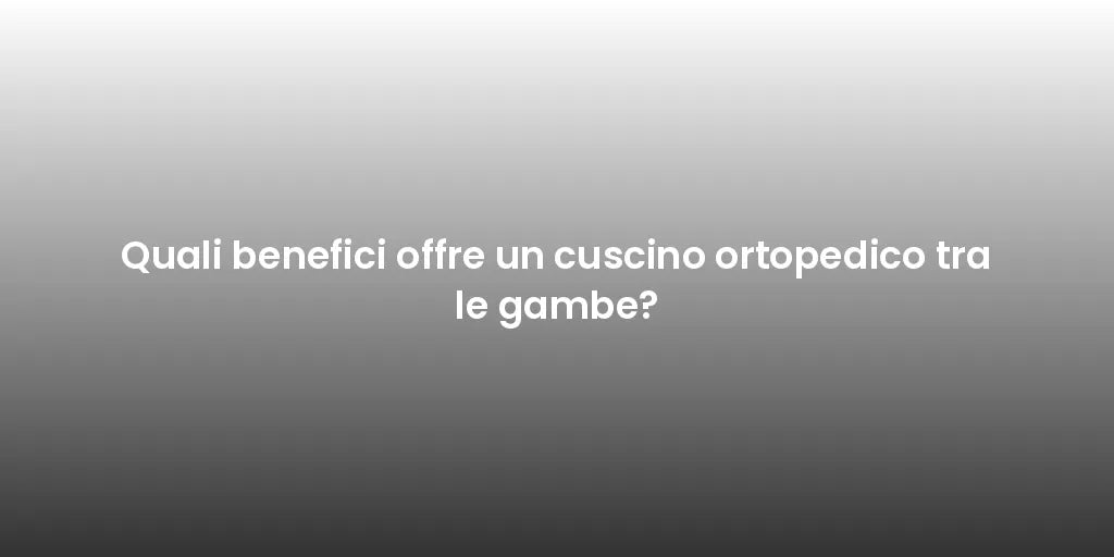 Quali benefici offre un cuscino ortopedico tra le gambe?